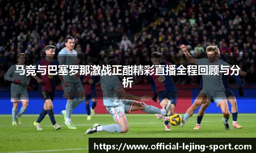 马竞与巴塞罗那激战正酣精彩直播全程回顾与分析