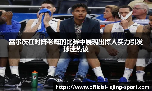 富尔茨在对阵老鹰的比赛中展现出惊人实力引发球迷热议