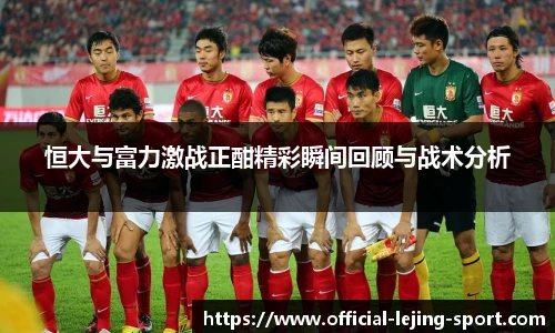 恒大与富力激战正酣精彩瞬间回顾与战术分析