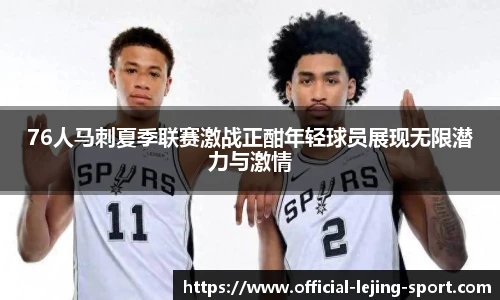 76人马刺夏季联赛激战正酣年轻球员展现无限潜力与激情